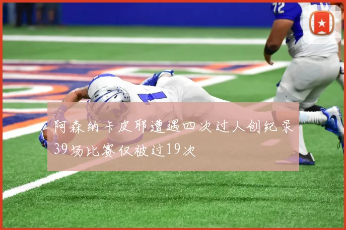 阿森纳卡皮耶遭遇四次过人创纪录39场比赛仅被过19次